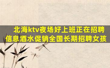 北海ktv夜场好上班正在招聘信息酒水促销全国长期招聘女孩