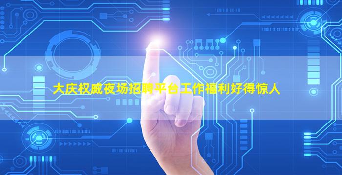 大庆权威夜场招聘平台工作福利好得惊人