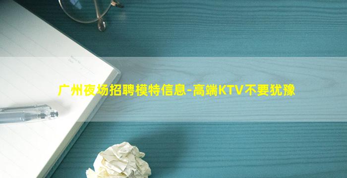广州夜场招聘模特信息-高端KTV不要犹豫
